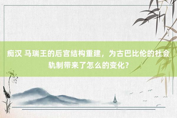 痴汉 马瑞王的后宫结构重建，为古巴比伦的社会轨制带来了怎么的变化？