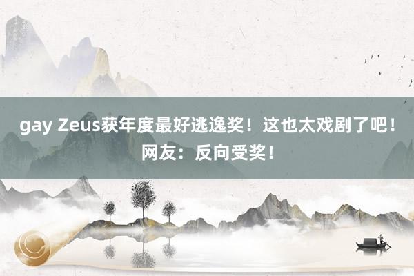 gay Zeus获年度最好逃逸奖！这也太戏剧了吧！网友：反向受奖！