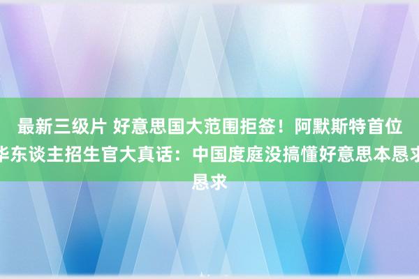 最新三级片 好意思国大范围拒签！阿默斯特首位华东谈主招生官大真话：中国度庭没搞懂好意思本恳求