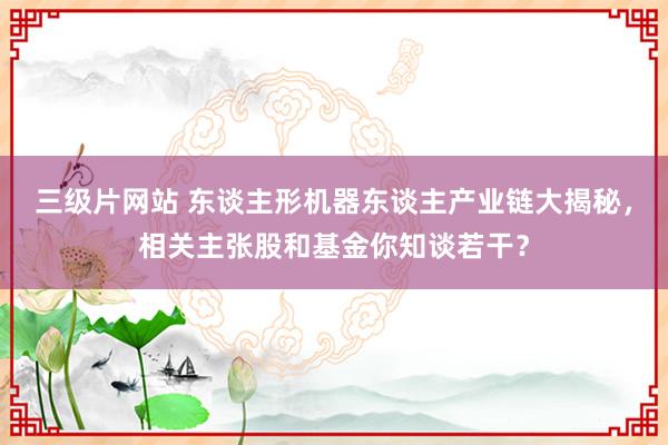 三级片网站 东谈主形机器东谈主产业链大揭秘，相关主张股和基金你知谈若干？