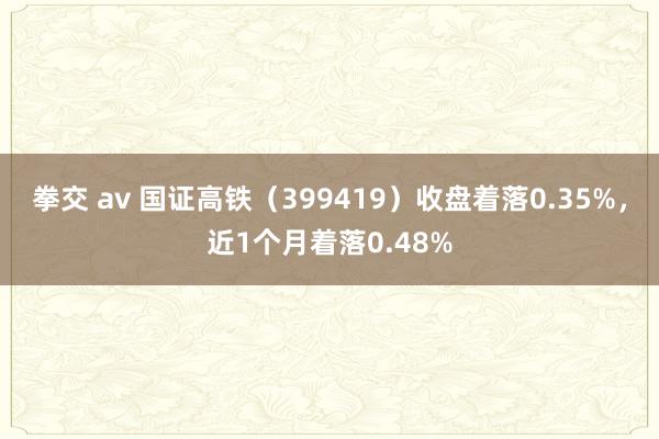 拳交 av 国证高铁（399419）收盘着落0.35%，近1个月着落0.48%