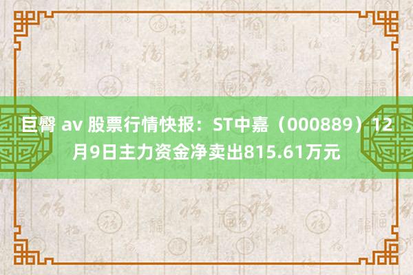 巨臀 av 股票行情快报：ST中嘉（000889）12月9日主力资金净卖出815.61万元