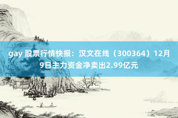 gay 股票行情快报：汉文在线（300364）12月9日主力资金净卖出2.99亿元