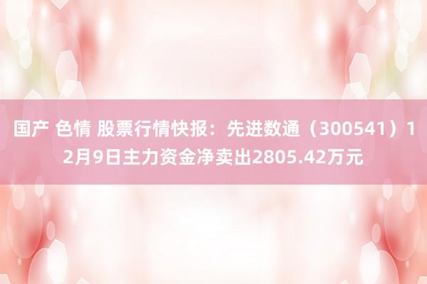 国产 色情 股票行情快报：先进数通（300541）12月9日主力资金净卖出2805.42万元