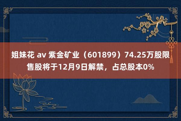 姐妹花 av 紫金矿业（601899）74.25万股限售股将于12月9日解禁，占总股本0%