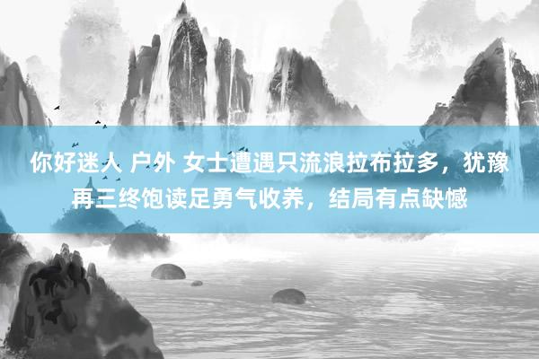 你好迷人 户外 女士遭遇只流浪拉布拉多，犹豫再三终饱读足勇气收养，结局有点缺憾