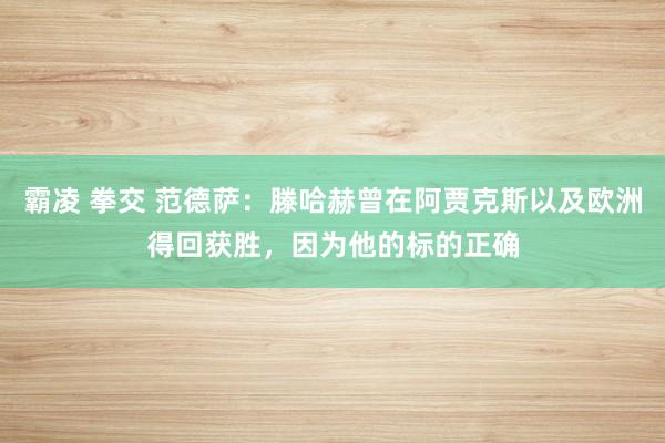 霸凌 拳交 范德萨：滕哈赫曾在阿贾克斯以及欧洲得回获胜，因为他的标的正确