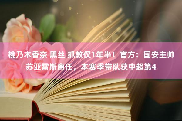 桃乃木香奈 黑丝 抓教仅1年半！官方：国安主帅苏亚雷斯离任，本赛季带队获中超第4