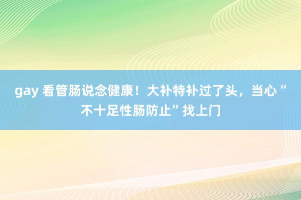 gay 看管肠说念健康！大补特补过了头，当心“不十足性肠防止”找上门