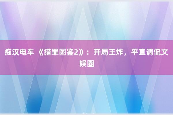 痴汉电车 《猎罪图鉴2》：开局王炸，平直调侃文娱圈