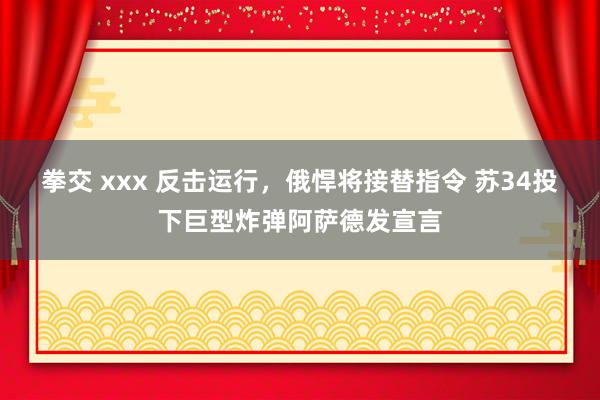 拳交 xxx 反击运行，俄悍将接替指令 苏34投下巨型炸弹阿萨德发宣言