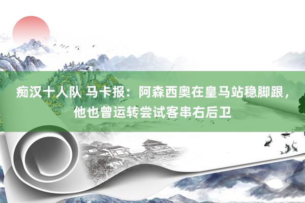 痴汉十人队 马卡报：阿森西奥在皇马站稳脚跟，他也曾运转尝试客串右后卫