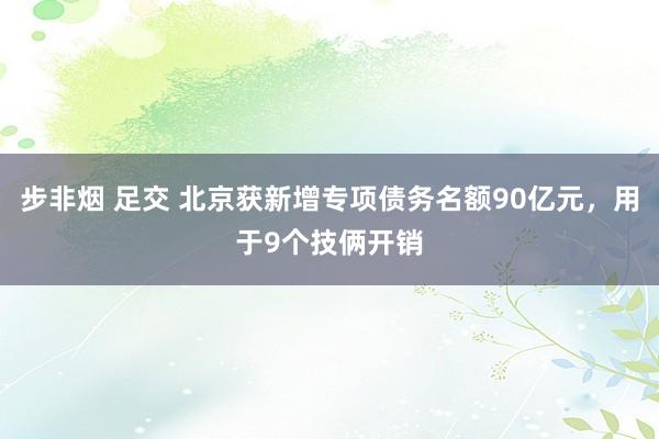 步非烟 足交 北京获新增专项债务名额90亿元，用于9个技俩开销