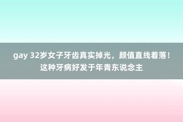 gay 32岁女子牙齿真实掉光，颜值直线着落！这种牙病好发于年青东说念主