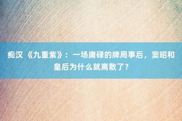 痴汉 《九重紫》：一场庸碌的牌局事后，窦昭和皇后为什么就离散了？