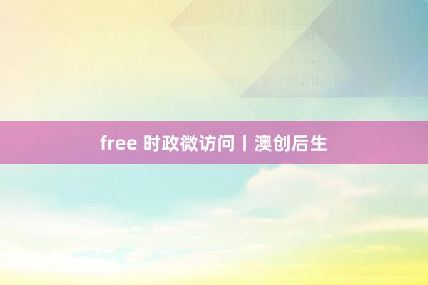 free 时政微访问丨澳创后生