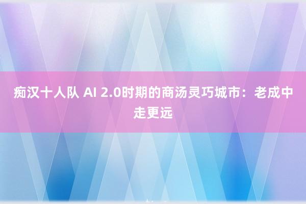 痴汉十人队 AI 2.0时期的商汤灵巧城市：老成中走更远