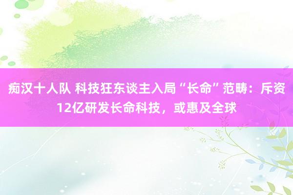 痴汉十人队 科技狂东谈主入局“长命”范畴：斥资12亿研发长命科技，或惠及全球