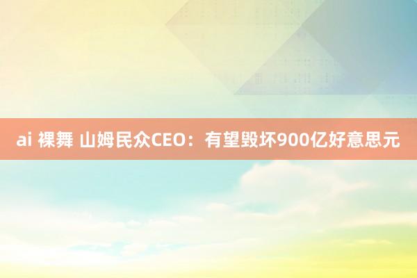 ai 裸舞 山姆民众CEO：有望毁坏900亿好意思元