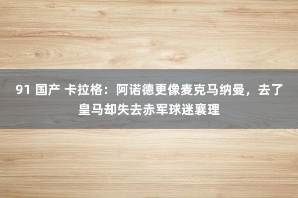 91 国产 卡拉格：阿诺德更像麦克马纳曼，去了皇马却失去赤军球迷襄理