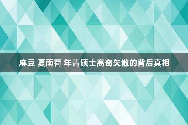 麻豆 夏雨荷 年青硕士离奇失散的背后真相