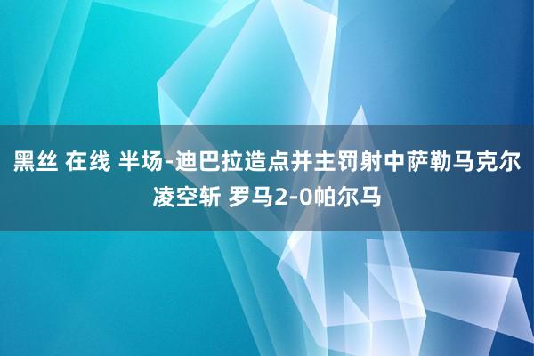 黑丝 在线 半场-迪巴拉造点并主罚射中萨勒马克尔凌空斩 罗马2-0帕尔马