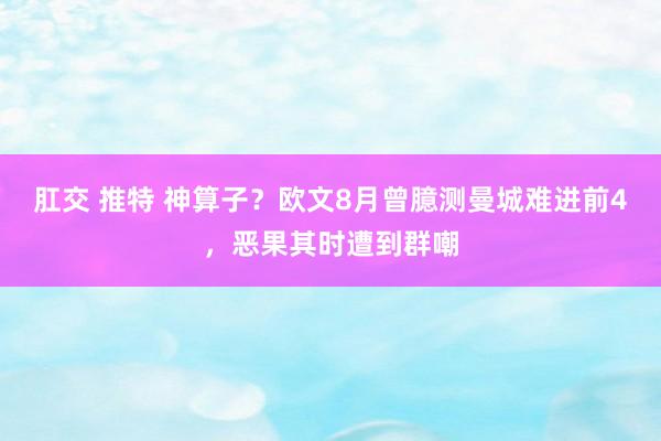 肛交 推特 神算子？欧文8月曾臆测曼城难进前4，恶果其时遭到群嘲