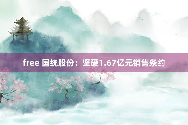 free 国统股份：坚硬1.67亿元销售条约