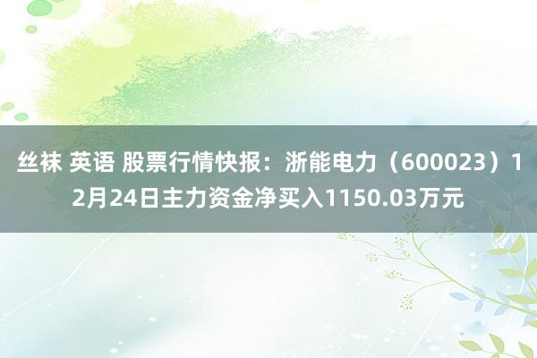 丝袜 英语 股票行情快报：浙能电力（600023）12月24日主力资金净买入1150.03万元