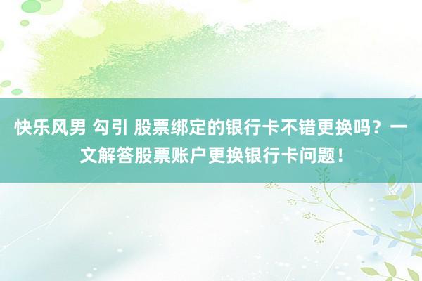 快乐风男 勾引 股票绑定的银行卡不错更换吗？一文解答股票账户更换银行卡问题！