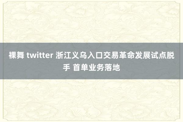 裸舞 twitter 浙江义乌入口交易革命发展试点脱手 首单业务落地