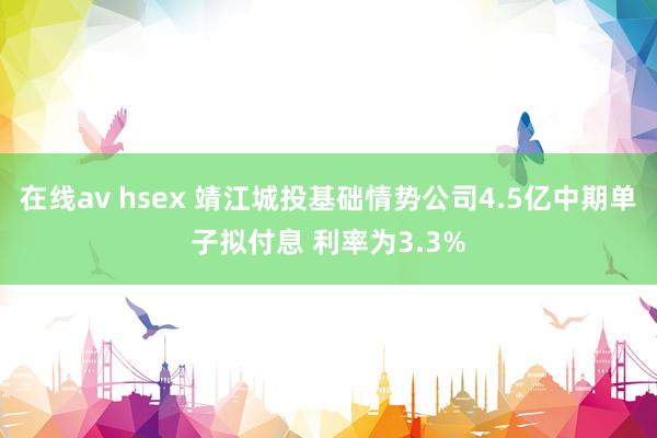 在线av hsex 靖江城投基础情势公司4.5亿中期单子拟付息 利率为3.3%