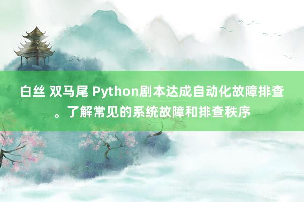 白丝 双马尾 Python剧本达成自动化故障排查。了解常见的系统故障和排查秩序