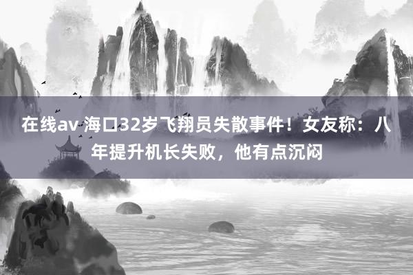 在线av 海口32岁飞翔员失散事件！女友称：八年提升机长失败，他有点沉闷