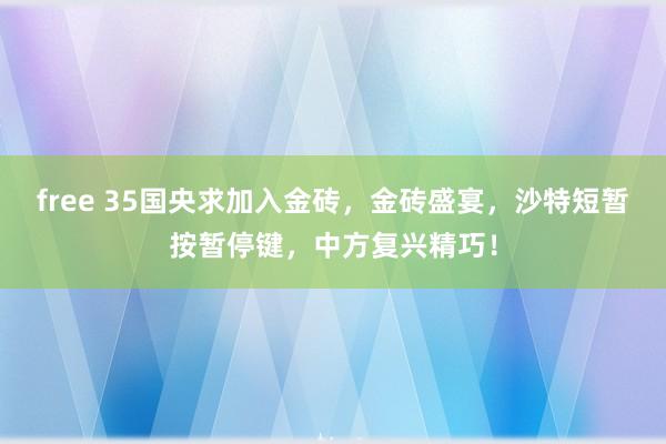 free 35国央求加入金砖，金砖盛宴，沙特短暂按暂停键，中方复兴精巧！