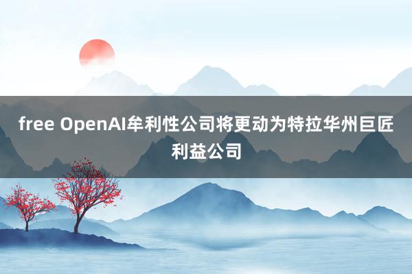 free OpenAI牟利性公司将更动为特拉华州巨匠利益公司