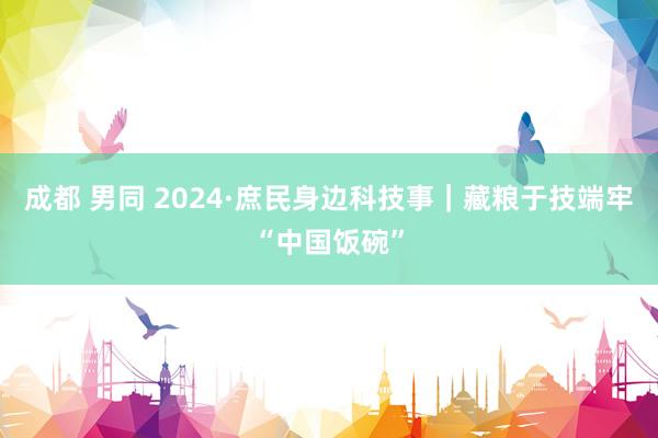 成都 男同 2024·庶民身边科技事｜藏粮于技端牢“中国饭碗”