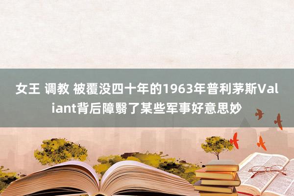 女王 调教 被覆没四十年的1963年普利茅斯Valiant背后障翳了某些军事好意思妙