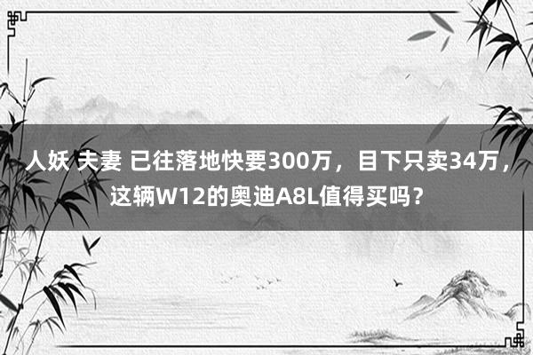 人妖 夫妻 已往落地快要300万，目下只卖34万，这辆W12的奥迪A8L值得买吗？