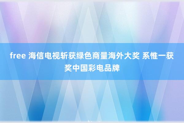 free 海信电视斩获绿色商量海外大奖 系惟一获奖中国彩电品牌