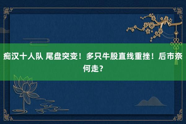 痴汉十人队 尾盘突变！多只牛股直线重挫！后市奈何走？