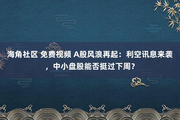 海角社区 免费视频 A股风浪再起：利空讯息来袭，中小盘股能否挺过下周？