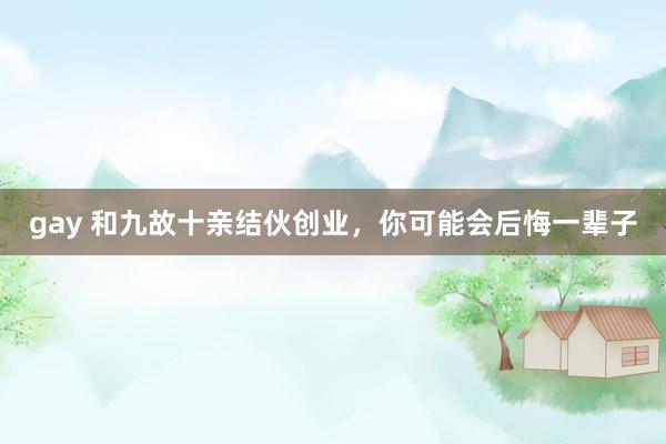 gay 和九故十亲结伙创业，你可能会后悔一辈子