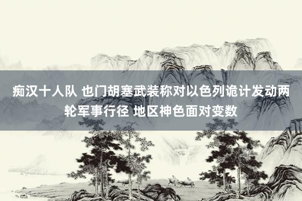 痴汉十人队 也门胡塞武装称对以色列诡计发动两轮军事行径 地区神色面对变数