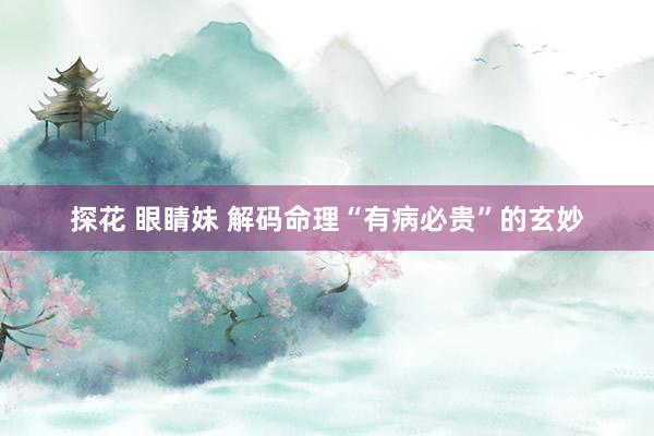 探花 眼睛妹 解码命理“有病必贵”的玄妙