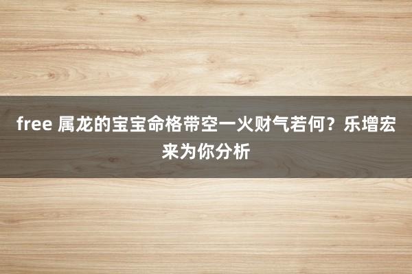 free 属龙的宝宝命格带空一火财气若何？乐增宏来为你分析