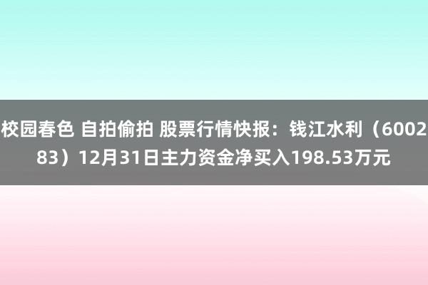 校园春色 自拍偷拍 股票行情快报：钱江水利（600283）12月31日主力资金净买入198.53万元