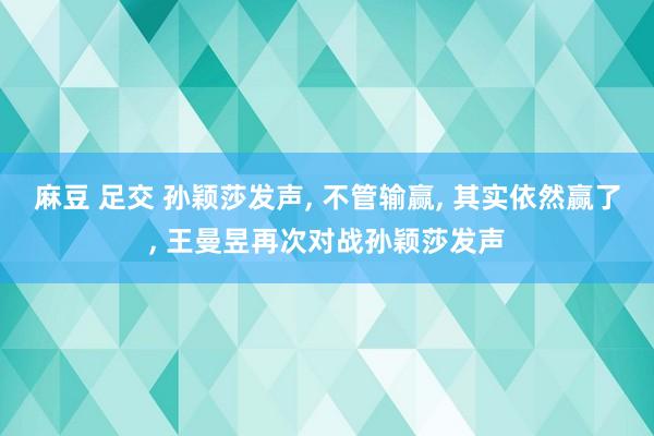 麻豆 足交 孙颖莎发声， 不管输赢， 其实依然赢了， 王曼昱再次对战孙颖莎发声