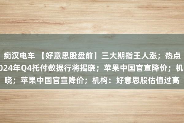 痴汉电车 【好意思股盘前】三大期指王人涨；热点中概股普跌；特斯拉2024年Q4托付数据行将揭晓；苹果中国官宣降价；机构：好意思股估值过高