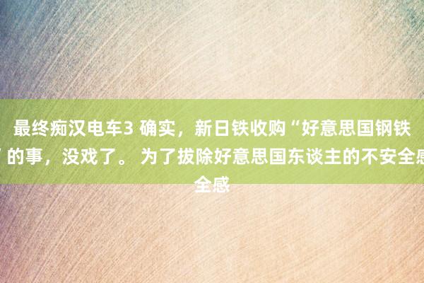 最终痴汉电车3 确实，新日铁收购“好意思国钢铁”的事，没戏了。 为了拔除好意思国东谈主的不安全感